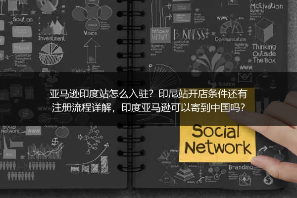 亚马逊印度站怎么入驻？印尼站开店条件还有注册流程详解，印度亚马逊可以寄到中国吗？