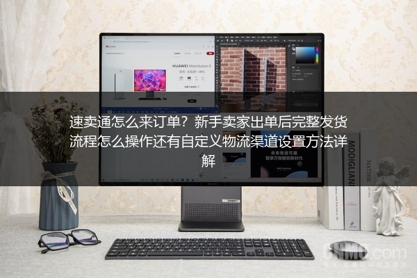 速卖通怎么来订单？新手卖家出单后完整发货流程怎么操作还有自定义物流渠道设置方法详解
