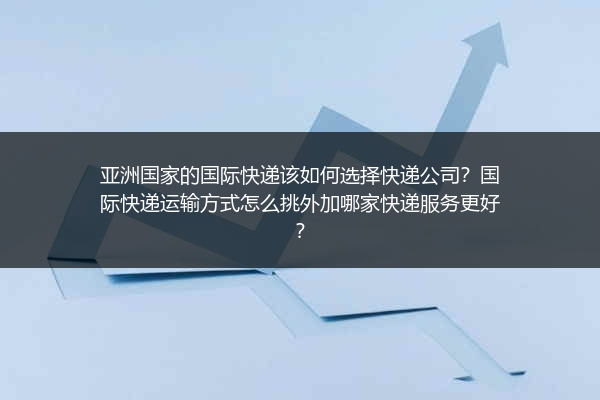 亚洲国家的国际快递该如何选择快递公司？国际快递运输方式怎么挑外加哪家快递服务更好？