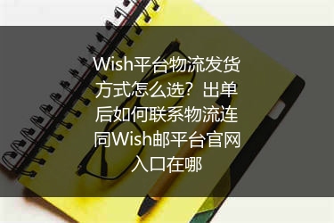 Wish平台物流发货方式怎么选？出单后如何联系物流连同Wish邮平台官网入口在哪