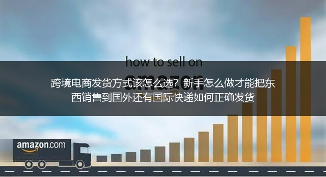 跨境电商发货方式该怎么选？新手怎么做才能把东西销售到国外还有国际快递如何正确发货