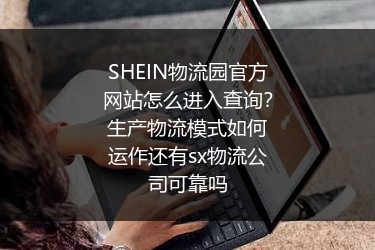 SHEIN物流园官方网站怎么进入查询？生产物流模式如何运作还有sx物流公司可靠吗
