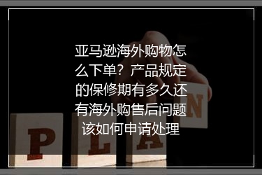 亚马逊海外购物怎么下单？产品规定的保修期有多久还有海外购售后问题该如何申请处理