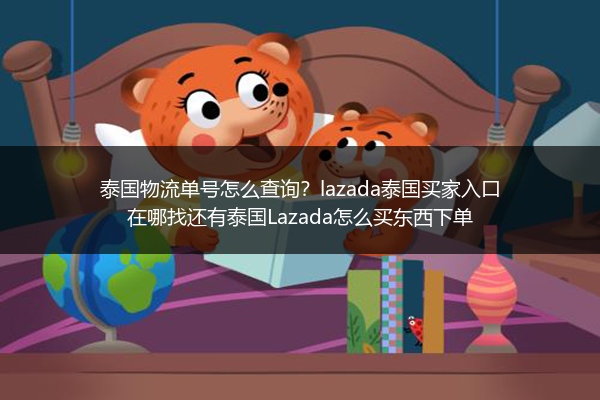 泰国物流单号怎么查询？lazada泰国买家入口在哪找还有泰国Lazada怎么买东西下单