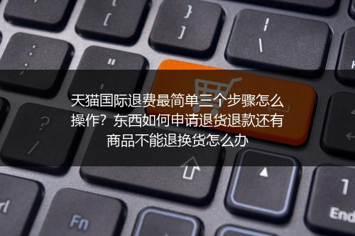 天猫国际退费最简单三个步骤怎么操作？东西如何申请退货退款还有商品不能退换货怎么办