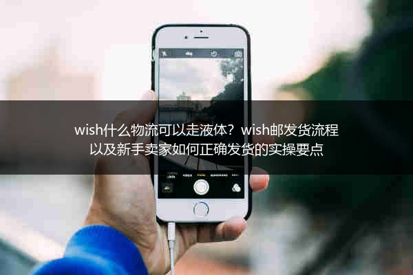 wish什么物流可以走液体？wish邮发货流程以及新手卖家如何正确发货的实操要点