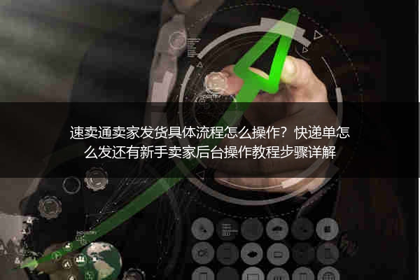 速卖通卖家发货具体流程怎么操作？快递单怎么发还有新手卖家后台操作教程步骤详解