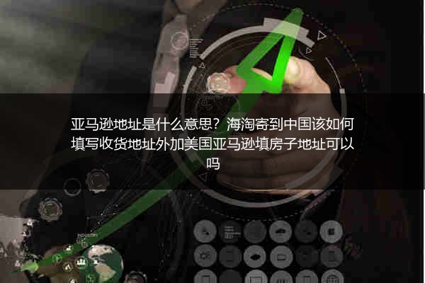 亚马逊地址是什么意思？海淘寄到中国该如何填写收货地址外加美国亚马逊填房子地址可以吗