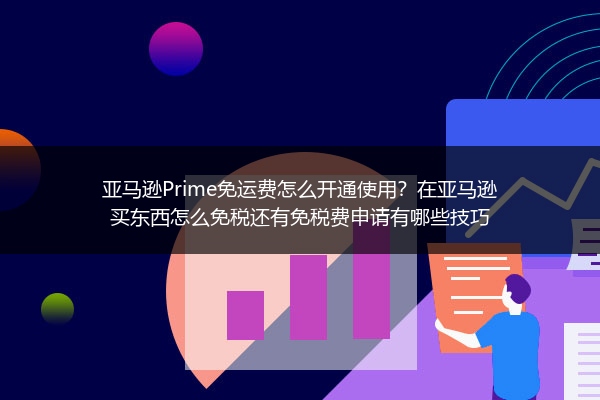 亚马逊Prime免运费怎么开通使用？在亚马逊买东西怎么免税还有免税费申请有哪些技巧