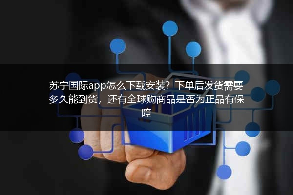 苏宁国际app怎么下载安装？下单后发货需要多久能到货，还有全球购商品是否为正品有保障