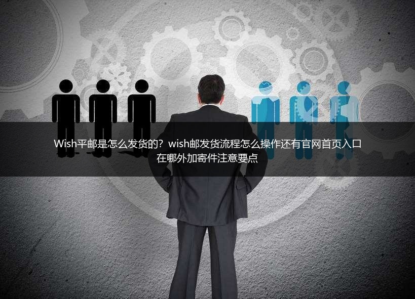 Wish平邮是怎么发货的？wish邮发货流程怎么操作还有官网首页入口在哪外加寄件注意要点
