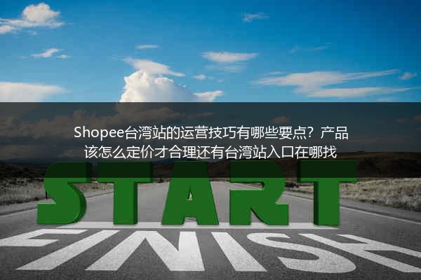 Shopee台湾站的运营技巧有哪些要点？产品该怎么定价才合理还有台湾站入口在哪找
