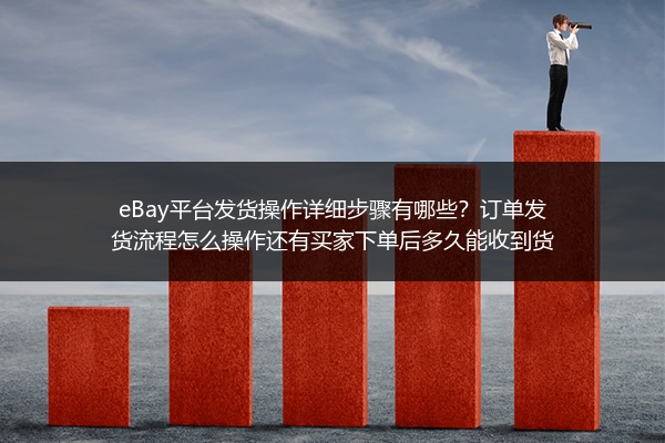 eBay平台发货操作详细步骤有哪些？订单发货流程怎么操作还有买家下单后多久能收到货