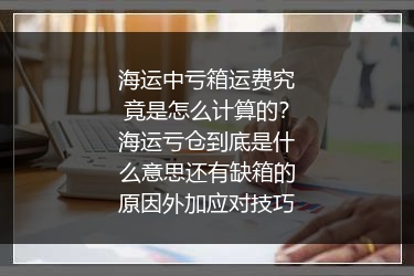海运中亏箱运费究竟是怎么计算的？海运亏仓到底是什么意思还有缺箱的原因外加应对技巧