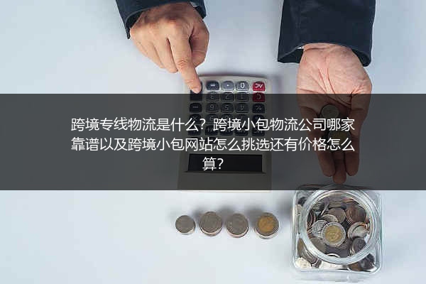 跨境专线物流是什么？跨境小包物流公司哪家靠谱以及跨境小包网站怎么挑选还有价格怎么算？