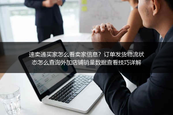 速卖通买家怎么看卖家信息？订单发货物流状态怎么查询外加店铺销量数据查看技巧详解