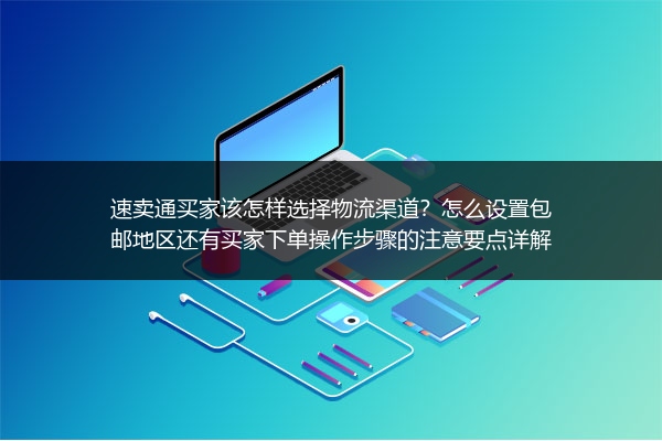 速卖通买家该怎样选择物流渠道？怎么设置包邮地区还有买家下单操作步骤的注意要点详解