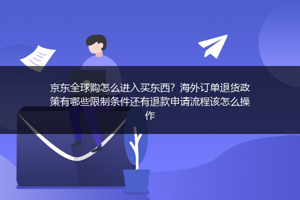 京东全球购怎么进入买东西？海外订单退货政策有哪些限制条件还有退款申请流程该怎么操作