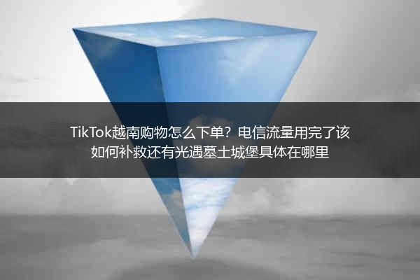 TikTok越南购物怎么下单？电信流量用完了该如何补救还有光遇墓土城堡具体在哪里