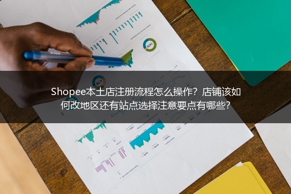 Shopee本土店注册流程怎么操作？店铺该如何改地区还有站点选择注意要点有哪些？