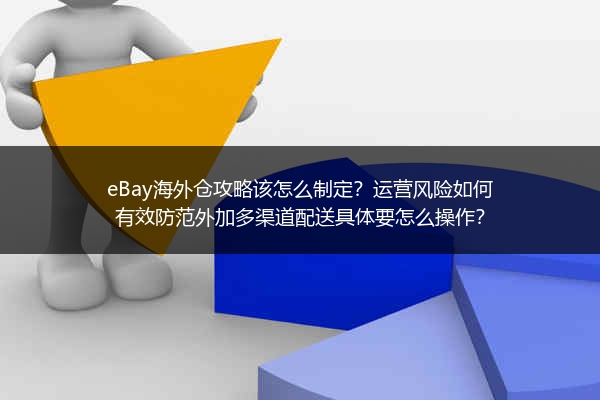 eBay海外仓攻略该怎么制定？运营风险如何有效防范外加多渠道配送具体要怎么操作？
