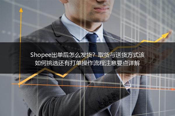 Shopee出单后怎么发货？取货与送货方式该如何挑选还有打单操作流程注意要点详解