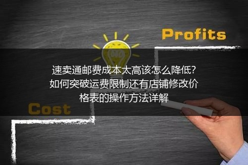 速卖通邮费成本太高该怎么降低？如何突破运费限制还有店铺修改价格表的操作方法详解