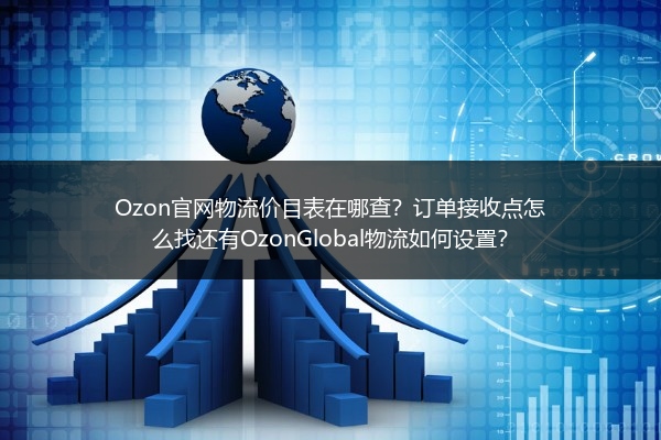 Ozon官网物流价目表在哪查？订单接收点怎么找还有OzonGlobal物流如何设置？