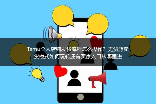 Temu个人店铺发货流程怎么操作？无货源卖货模式如何玩转还有买家入口从哪里进
