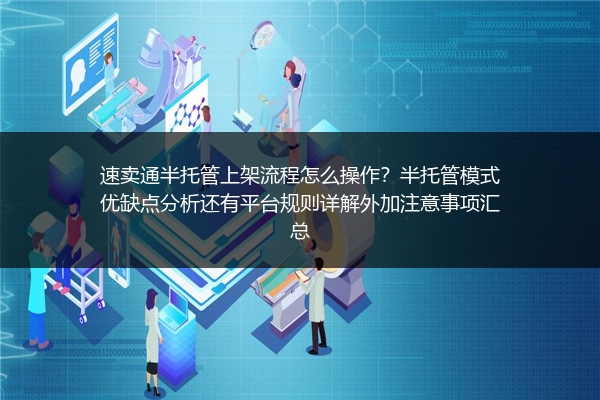 速卖通半托管上架流程怎么操作？半托管模式优缺点分析还有平台规则详解外加注意事项汇总
