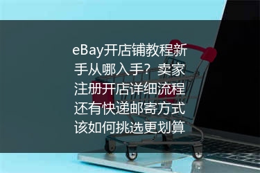 eBay开店铺教程新手从哪入手？卖家注册开店详细流程还有快递邮寄方式该如何挑选更划算