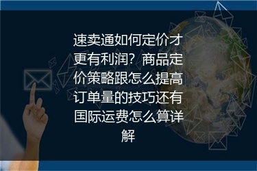 速卖通如何定价才更有利润？商品定价策略跟怎么提高订单量的技巧还有国际运费怎么算详解