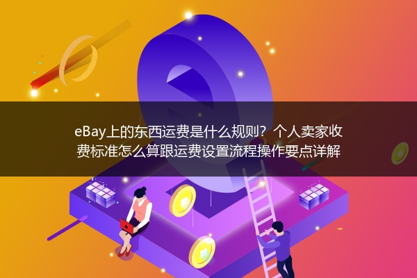 eBay上的东西运费是什么规则？个人卖家收费标准怎么算跟运费设置流程操作要点详解