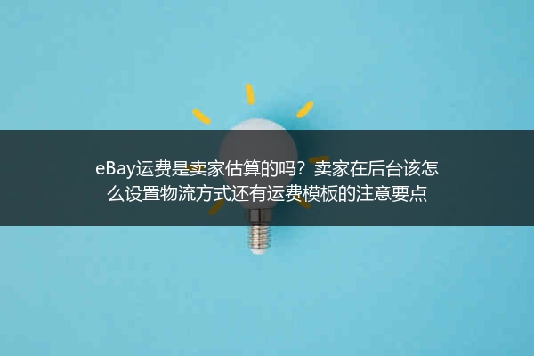 eBay运费是卖家估算的吗？卖家在后台该怎么设置物流方式还有运费模板的注意要点