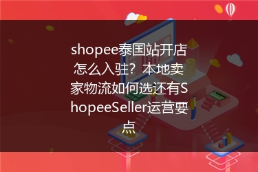 shopee泰国站开店怎么入驻？本地卖家物流如何选还有ShopeeSeller运营要点