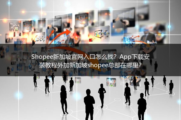Shopee新加坡官网入口怎么找？App下载安装教程外加新加坡shopee总部在哪里？