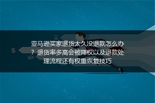 亚马逊买家退货太久没退款怎么办？退货率多高会被降权以及退款处理流程还有权重恢复技巧