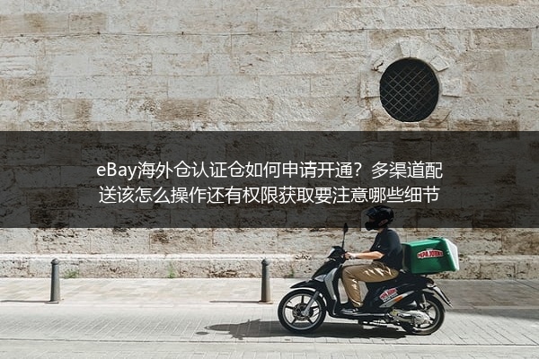 eBay海外仓认证仓如何申请开通？多渠道配送该怎么操作还有权限获取要注意哪些细节