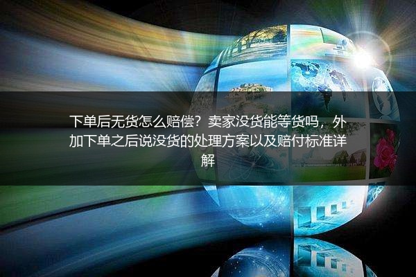 下单后无货怎么赔偿？卖家没货能等货吗，外加下单之后说没货的处理方案以及赔付标准详解