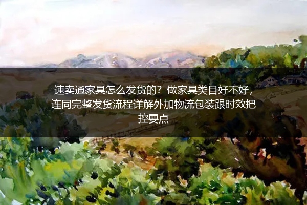 速卖通家具怎么发货的？做家具类目好不好，连同完整发货流程详解外加物流包装跟时效把控要点