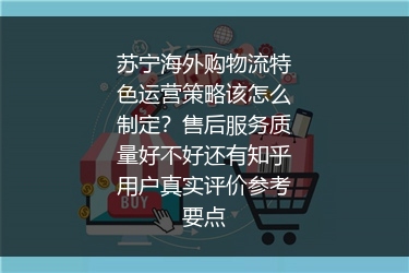 苏宁海外购物流特色运营策略该怎么制定？售后服务质量好不好还有知乎用户真实评价参考要点