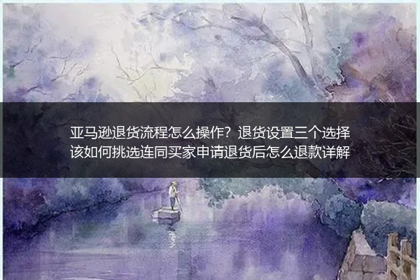 亚马逊退货流程怎么操作？退货设置三个选择该如何挑选连同买家申请退货后怎么退款详解
