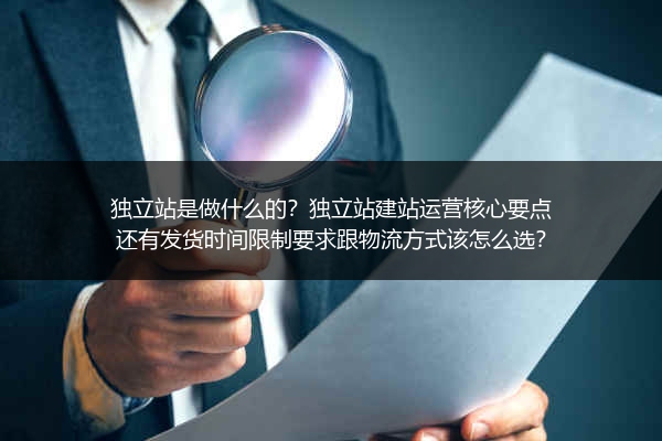 独立站是做什么的？独立站建站运营核心要点还有发货时间限制要求跟物流方式该怎么选？