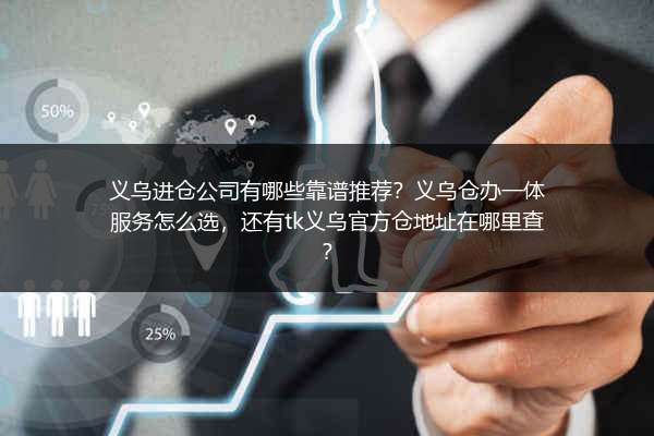 义乌进仓公司有哪些靠谱推荐？义乌仓办一体服务怎么选，还有tk义乌官方仓地址在哪里查？
