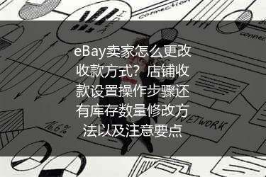eBay卖家怎么更改收款方式？店铺收款设置操作步骤还有库存数量修改方法以及注意要点