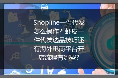Shopline一件代发怎么操作？虾皮一件代发选品技巧还有海外电商平台开店流程有哪些？