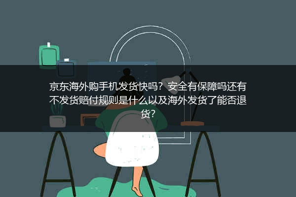 京东海外购手机发货快吗？安全有保障吗还有不发货赔付规则是什么以及海外发货了能否退货？