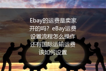 Ebay的运费是卖家开的吗？eBay运费设置流程怎么操作还有国际运输运费该如何设置