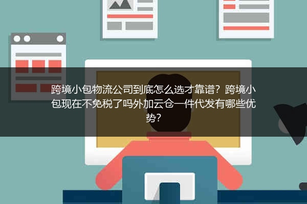 跨境小包物流公司到底怎么选才靠谱？跨境小包现在不免税了吗外加云仓一件代发有哪些优势？