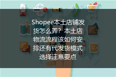 Shopee本土店铺发货怎么弄？本土店物流流程该如何安排还有代发货模式选择注意要点